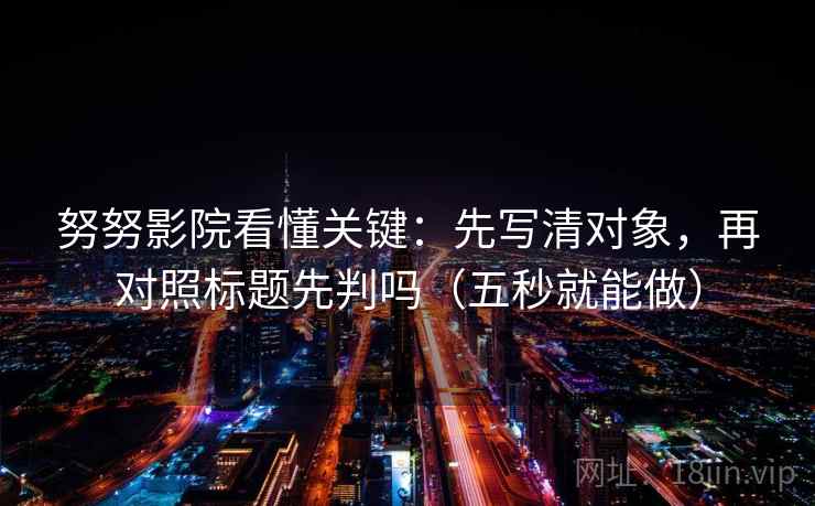努努影院看懂关键:先写清对象,再对照标题先判吗(五秒就能做) 努努影院看懂关键:先写清对象,再对照标题先判吗(五秒就能做)