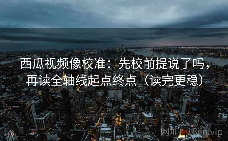 西瓜视频像校准:先校前提说了吗,再读全轴线起点终点(读完更稳) 西瓜视频像校准:先校前提说了吗,再读全轴线起点终点(读完更稳)