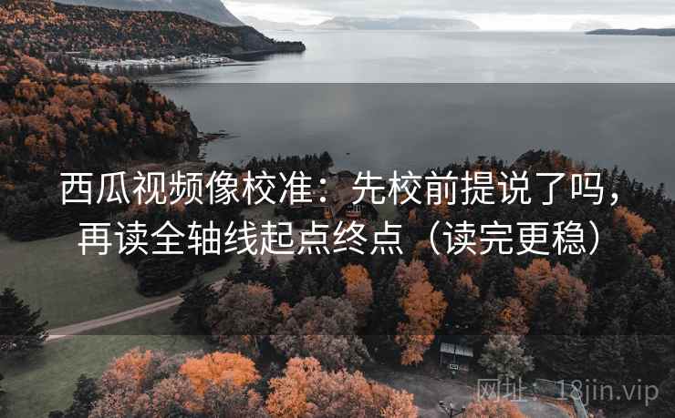 西瓜视频像校准:先校前提说了吗,再读全轴线起点终点(读完更稳) 西瓜视频像校准:先校前提说了吗,再读全轴线起点终点(读完更稳)