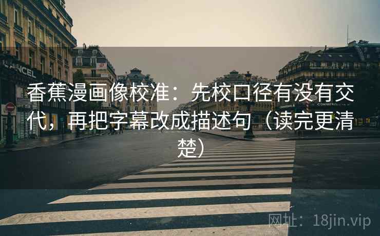 香蕉漫画像校准:先校口径有没有交代,再把字幕改成描述句(读完更清楚) 香蕉漫画像校准:先校口径有没有交代,再把字幕改成描述句(读完更清楚)