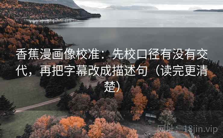 香蕉漫画像校准:先校口径有没有交代,再把字幕改成描述句(读完更清楚) 香蕉漫画像校准:先校口径有没有交代,再把字幕改成描述句(读完更清楚)