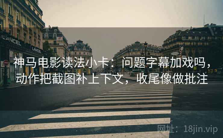 神马电影读法小卡:问题字幕加戏吗,动作把截图补上下文,收尾像做批注 神马电影读法小卡:问题字幕加戏吗,动作把截图补上下文,收尾像做批注