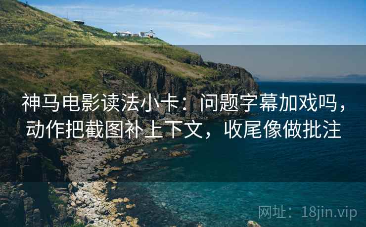 神马电影读法小卡:问题字幕加戏吗,动作把截图补上下文,收尾像做批注 神马电影读法小卡:问题字幕加戏吗,动作把截图补上下文,收尾像做批注