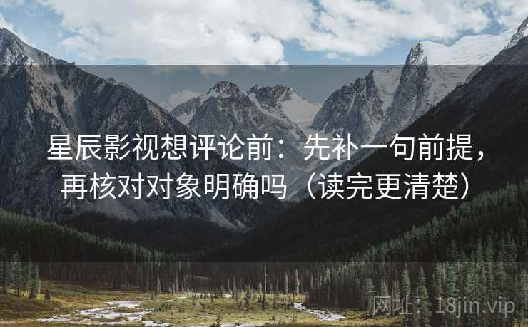 星辰影视想评论前：先补一句前提，再核对对象明确吗（读完更清楚）
