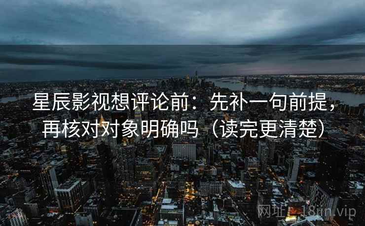 星辰影视想评论前:先补一句前提,再核对对象明确吗(读完更清楚) 星辰影视想评论前:先补一句前提,再核对对象明确吗(读完更清楚)