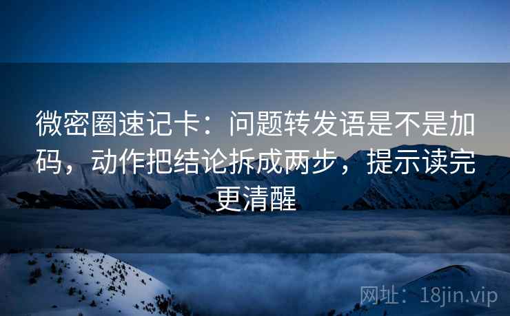 微密圈速记卡:问题转发语是不是加码,动作把结论拆成两步,提示读完更清醒 微密圈速记卡:问题转发语是不是加码,动作把结论拆成两步,提示读完更清醒