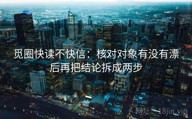 觅圈快读不快信:核对对象有没有漂后再把结论拆成两步 觅圈快读不快信:核对对象有没有漂后再把结论拆成两步