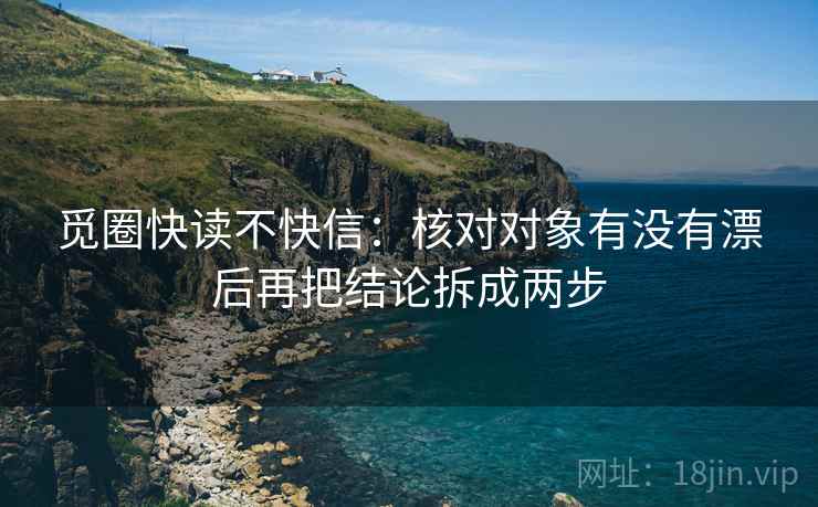觅圈快读不快信:核对对象有没有漂后再把结论拆成两步 觅圈快读不快信:核对对象有没有漂后再把结论拆成两步