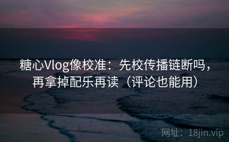 糖心Vlog像校准:先校传播链断吗,再拿掉配乐再读(评论也能用) 糖心Vlog像校准:先校传播链断吗,再拿掉配乐再读(评论也能用)