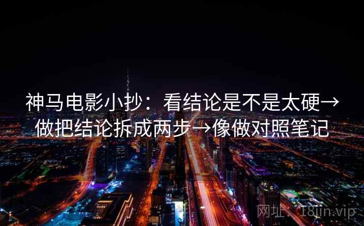 神马电影小抄:看结论是不是太硬→做把结论拆成两步→像做对照笔记 神马电影小抄:看结论是不是太硬→做把结论拆成两步→像做对照笔记