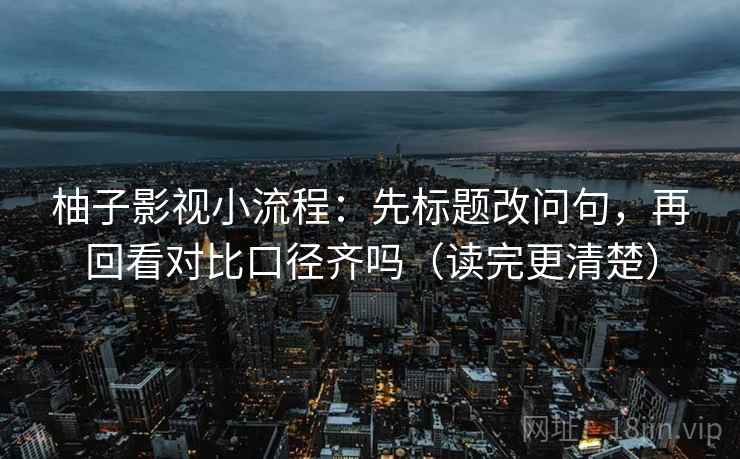 柚子影视小流程:先标题改问句,再回看对比口径齐吗(读完更清楚) 柚子影视小流程:先标题改问句,再回看对比口径齐吗(读完更清楚)