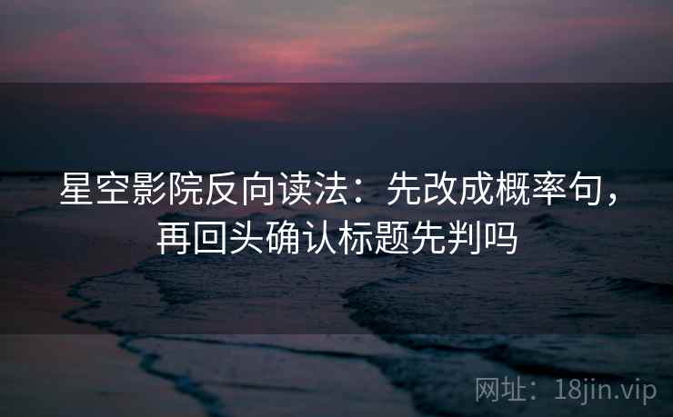星空影院反向读法：先改成概率句，再回头确认标题先判吗