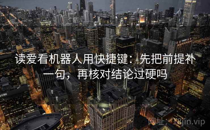 读爱看机器人用快捷键:先把前提补一句,再核对结论过硬吗 读爱看机器人用快捷键:先把前提补一句,再核对结论过硬吗