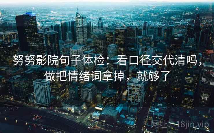 努努影院句子体检:看口径交代清吗,做把情绪词拿掉,就够了 努努影院句子体检:看口径交代清吗,做把情绪词拿掉,就够了