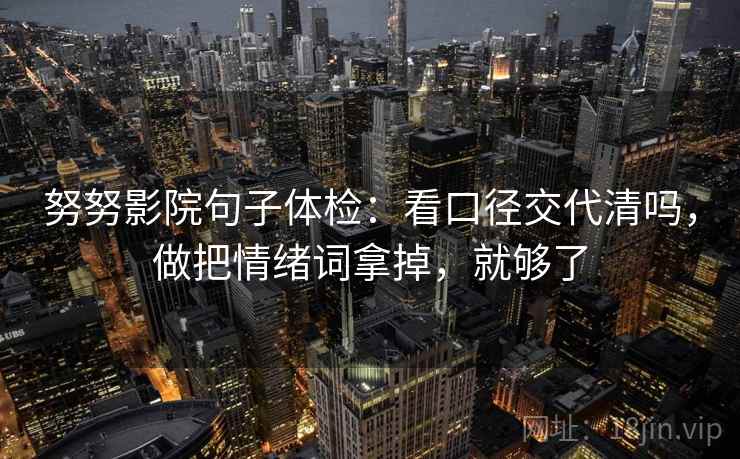 努努影院句子体检:看口径交代清吗,做把情绪词拿掉,就够了 努努影院句子体检:看口径交代清吗,做把情绪词拿掉,就够了