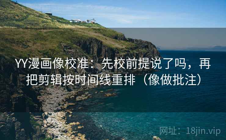 YY漫画像校准:先校前提说了吗,再把剪辑按时间线重排(像做批注) YY漫画像校准:先校前提说了吗,再把剪辑按时间线重排(像做批注)