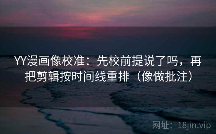 YY漫画像校准:先校前提说了吗,再把剪辑按时间线重排(像做批注) YY漫画像校准:先校前提说了吗,再把剪辑按时间线重排(像做批注)