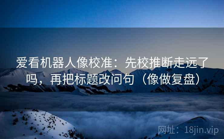 爱看机器人像校准:先校推断走远了吗,再把标题改问句(像做复盘) 爱看机器人像校准:先校推断走远了吗,再把标题改问句(像做复盘)