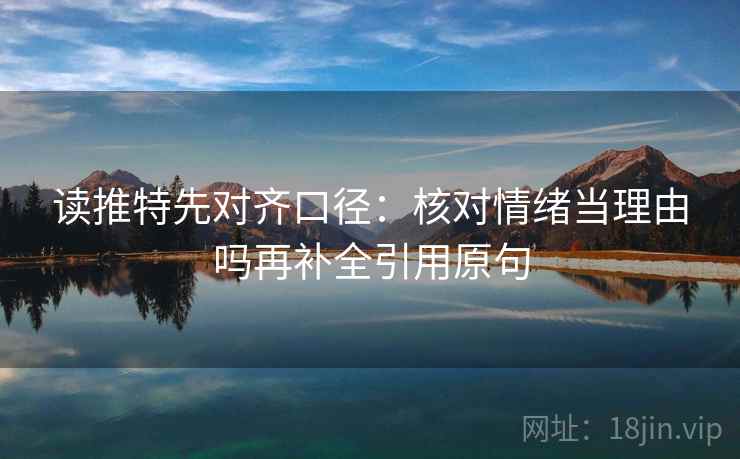 读推特先对齐口径:核对情绪当理由吗再补全引用原句 读推特先对齐口径:核对情绪当理由吗再补全引用原句