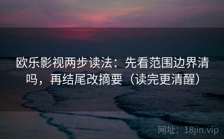 欧乐影视两步读法:先看范围边界清吗,再结尾改摘要(读完更清醒) 欧乐影视两步读法:先看范围边界清吗,再结尾改摘要(读完更清醒)