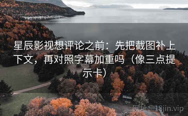 星辰影视想评论之前:先把截图补上下文,再对照字幕加重吗(像三点提示卡) 星辰影视想评论之前:先把截图补上下文,再对照字幕加重吗(像三点提示卡)