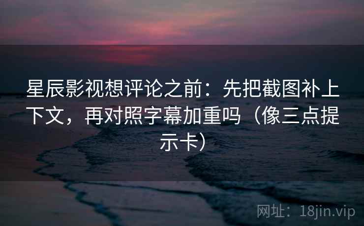 星辰影视想评论之前:先把截图补上下文,再对照字幕加重吗(像三点提示卡) 星辰影视想评论之前:先把截图补上下文,再对照字幕加重吗(像三点提示卡)