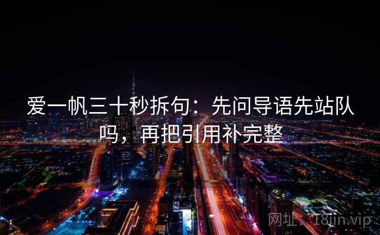 爱一帆三十秒拆句:先问导语先站队吗,再把引用补完整 爱一帆三十秒拆句:先问导语先站队吗,再把引用补完整