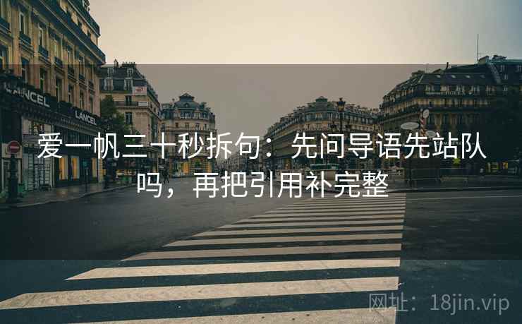 爱一帆三十秒拆句：先问导语先站队吗，再把引用补完整