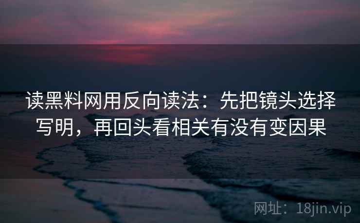 读黑料网用反向读法:先把镜头选择写明,再回头看相关有没有变因果 读黑料网用反向读法:先把镜头选择写明,再回头看相关有没有变因果