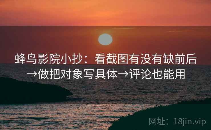 蜂鸟影院小抄:看截图有没有缺前后→做把对象写具体→评论也能用 蜂鸟影院小抄:看截图有没有缺前后→做把对象写具体→评论也能用