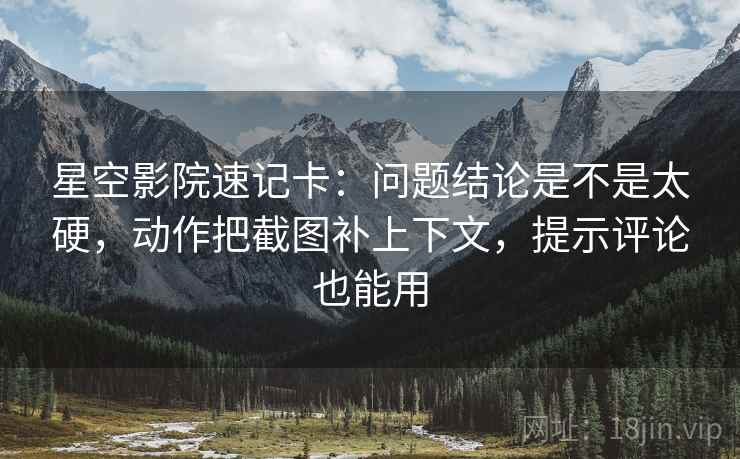 星空影院速记卡:问题结论是不是太硬,动作把截图补上下文,提示评论也能用 星空影院速记卡:问题结论是不是太硬,动作把截图补上下文,提示评论也能用