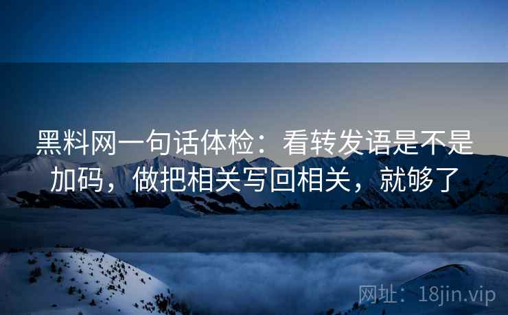 黑料网一句话体检:看转发语是不是加码,做把相关写回相关,就够了 黑料网一句话体检:看转发语是不是加码,做把相关写回相关,就够了