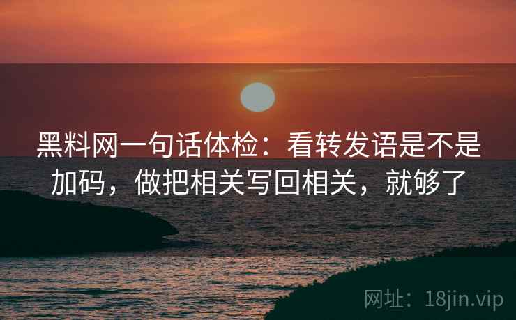 黑料网一句话体检:看转发语是不是加码,做把相关写回相关,就够了 黑料网一句话体检:看转发语是不是加码,做把相关写回相关,就够了