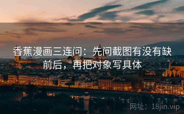 香蕉漫画三连问：先问截图有没有缺前后，再把对象写具体