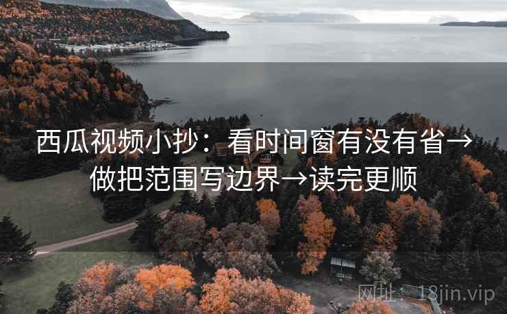 西瓜视频小抄：看时间窗有没有省→做把范围写边界→读完更顺