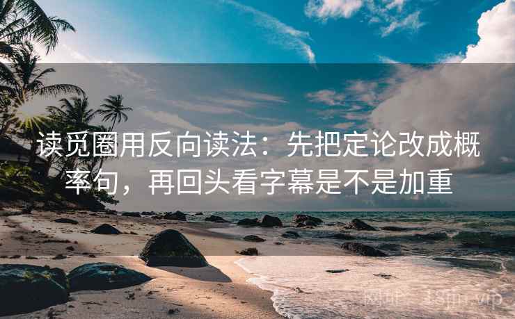 读觅圈用反向读法：先把定论改成概率句，再回头看字幕是不是加重