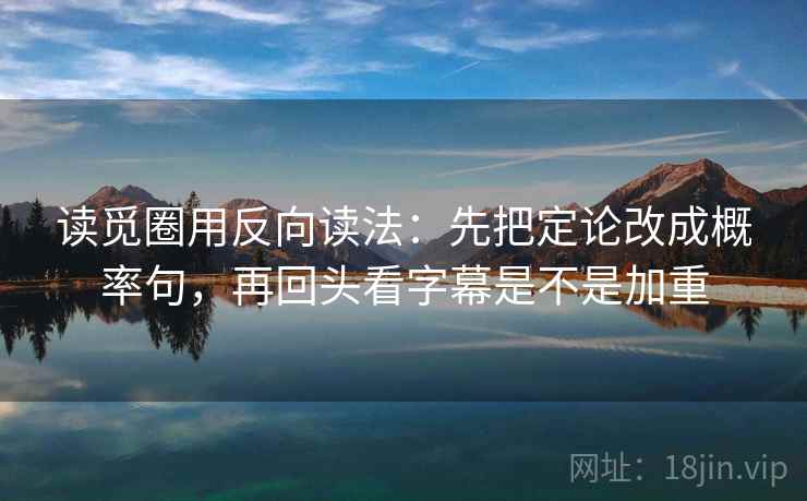 读觅圈用反向读法:先把定论改成概率句,再回头看字幕是不是加重 读觅圈用反向读法:先把定论改成概率句,再回头看字幕是不是加重