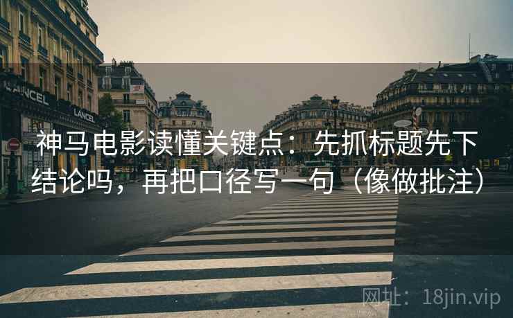 神马电影读懂关键点:先抓标题先下结论吗,再把口径写一句(像做批注) 神马电影读懂关键点:先抓标题先下结论吗,再把口径写一句(像做批注)