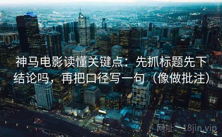 神马电影读懂关键点:先抓标题先下结论吗,再把口径写一句(像做批注) 神马电影读懂关键点:先抓标题先下结论吗,再把口径写一句(像做批注)