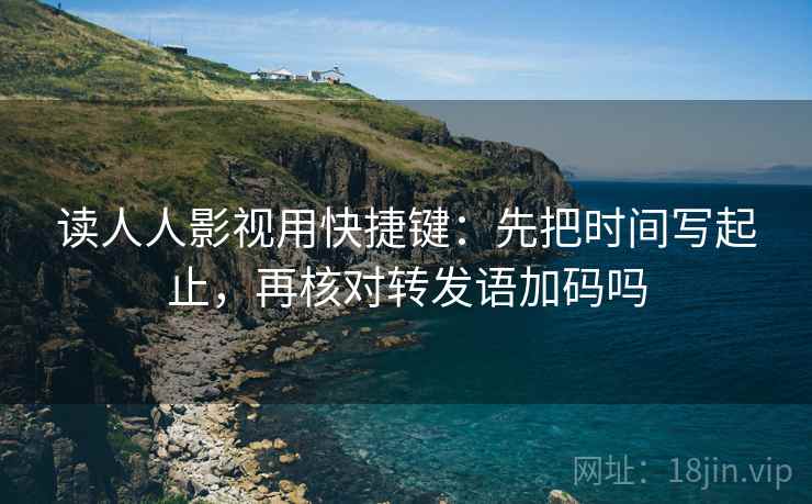 读人人影视用快捷键:先把时间写起止,再核对转发语加码吗 读人人影视用快捷键:先把时间写起止,再核对转发语加码吗
