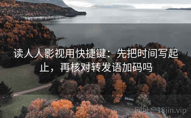 读人人影视用快捷键:先把时间写起止,再核对转发语加码吗 读人人影视用快捷键:先把时间写起止,再核对转发语加码吗
