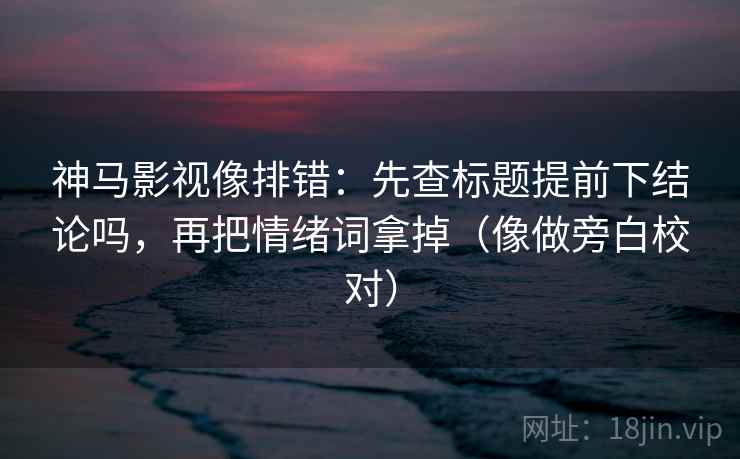 神马影视像排错:先查标题提前下结论吗,再把情绪词拿掉(像做旁白校对) 神马影视像排错:先查标题提前下结论吗,再把情绪词拿掉(像做旁白校对)