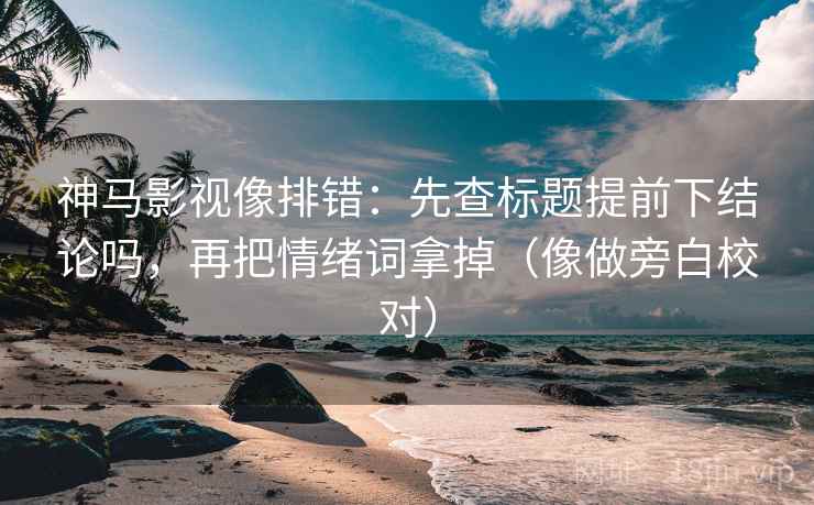 神马影视像排错:先查标题提前下结论吗,再把情绪词拿掉(像做旁白校对) 神马影视像排错:先查标题提前下结论吗,再把情绪词拿掉(像做旁白校对)