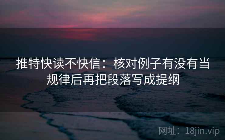 推特快读不快信：核对例子有没有当规律后再把段落写成提纲