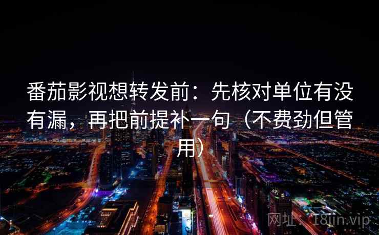 番茄影视想转发前:先核对单位有没有漏,再把前提补一句(不费劲但管用) 番茄影视想转发前:先核对单位有没有漏,再把前提补一句(不费劲但管用)