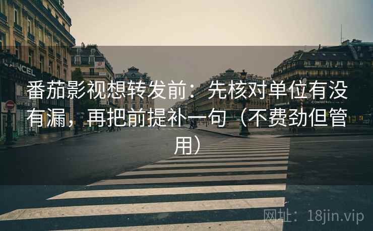 番茄影视想转发前:先核对单位有没有漏,再把前提补一句(不费劲但管用) 番茄影视想转发前:先核对单位有没有漏,再把前提补一句(不费劲但管用)
