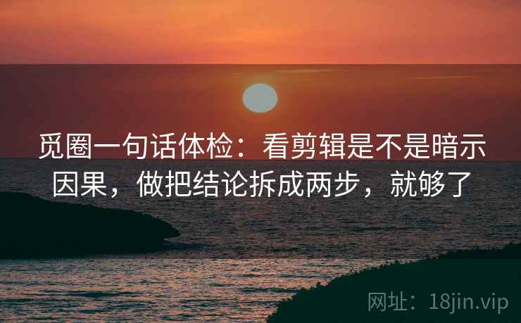 觅圈一句话体检:看剪辑是不是暗示因果,做把结论拆成两步,就够了 觅圈一句话体检:看剪辑是不是暗示因果,做把结论拆成两步,就够了