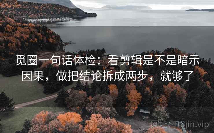 觅圈一句话体检:看剪辑是不是暗示因果,做把结论拆成两步,就够了 觅圈一句话体检:看剪辑是不是暗示因果,做把结论拆成两步,就够了