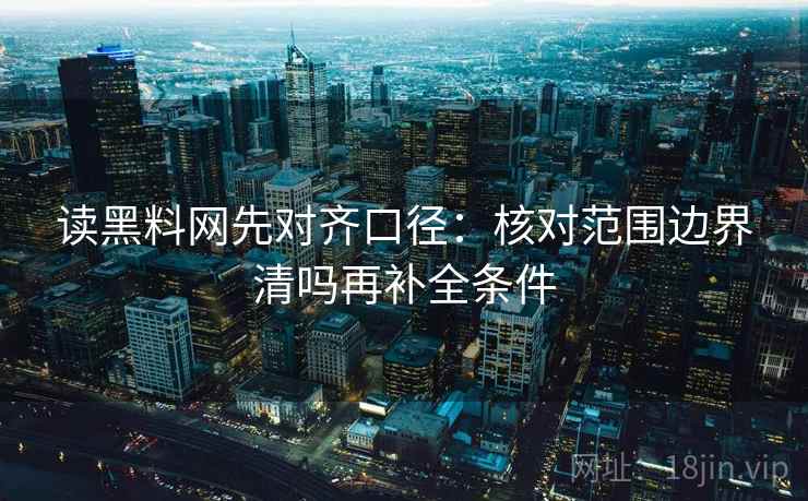 读黑料网先对齐口径:核对范围边界清吗再补全条件 读黑料网先对齐口径:核对范围边界清吗再补全条件