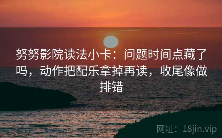 努努影院读法小卡:问题时间点藏了吗,动作把配乐拿掉再读,收尾像做排错 努努影院读法小卡:问题时间点藏了吗,动作把配乐拿掉再读,收尾像做排错